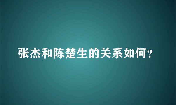 张杰和陈楚生的关系如何?