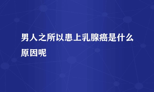 男人之所以患上乳腺癌是什么原因呢