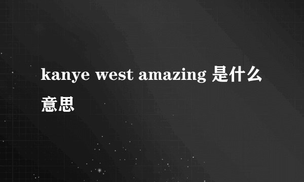 kanye west amazing 是什么意思
