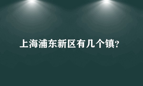 上海浦东新区有几个镇？