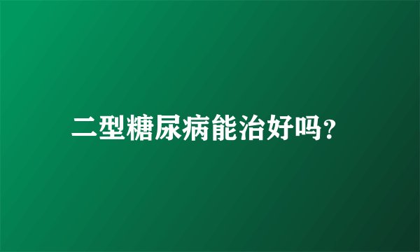 二型糖尿病能治好吗？