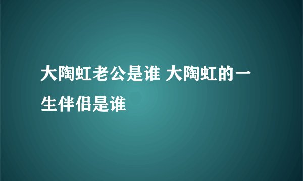 大陶虹老公是谁 大陶虹的一生伴侣是谁