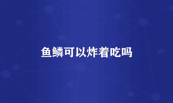 鱼鳞可以炸着吃吗