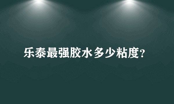 乐泰最强胶水多少粘度？