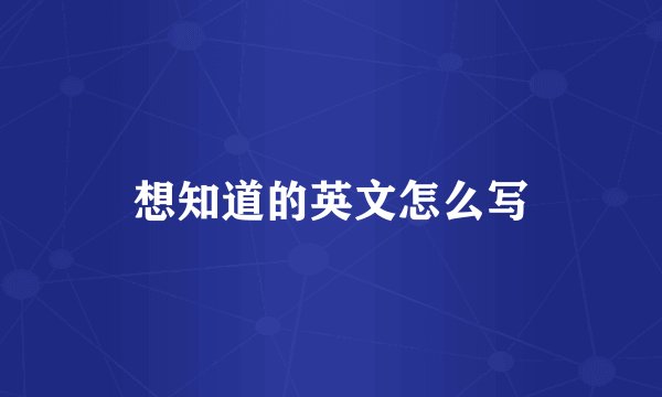 想知道的英文怎么写