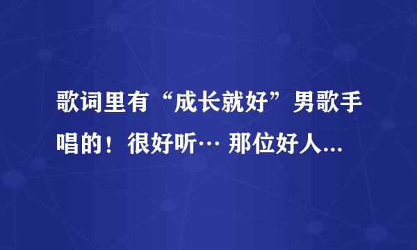 歌词里有“成长就好”男歌手唱的!很好听… 那位好人帮我找下歌名?