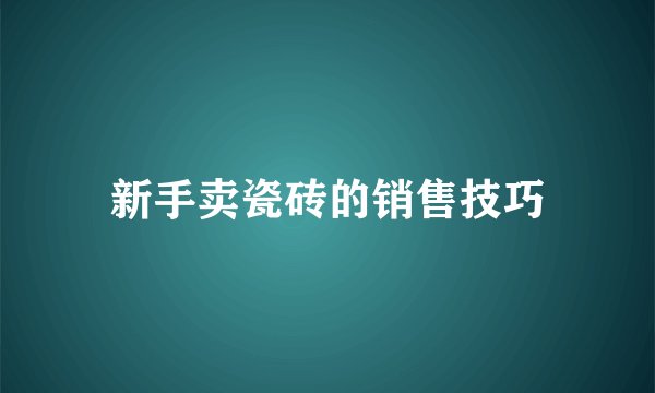 新手卖瓷砖的销售技巧