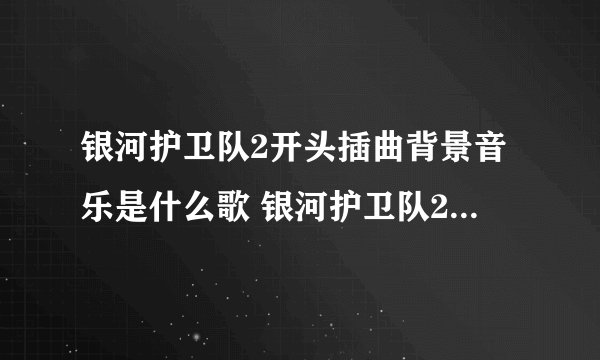 银河护卫队2开头插曲背景音乐是什么歌 银河护卫队2背景音乐大全