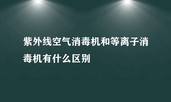 紫外线空气消毒机和等离子消毒机有什么区别