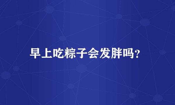 早上吃粽子会发胖吗?
