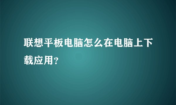 联想平板电脑怎么在电脑上下载应用？