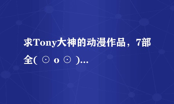 求Tony大神的动漫作品，7部全( ⊙ o ⊙ )啊 ！！ 谢~