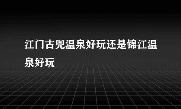 江门古兜温泉好玩还是锦江温泉好玩