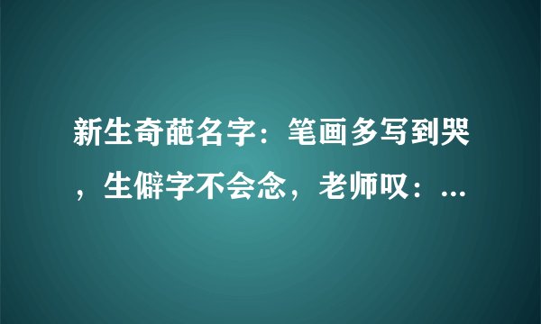 新生奇葩名字：笔画多写到哭，生僻字不会念，老师叹：孩子太难了