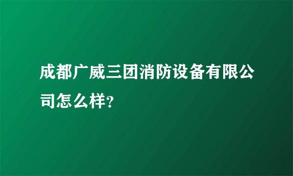 成都广威三团消防设备有限公司怎么样?