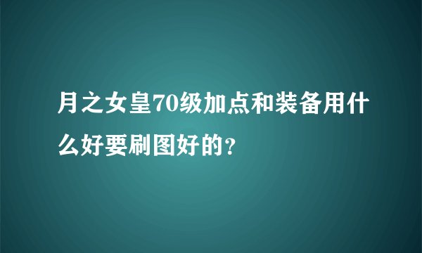 月之女皇70级加点和装备用什么好要刷图好的?