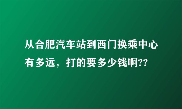 从合肥汽车站到西门换乘中心有多远,打的要多少钱啊??