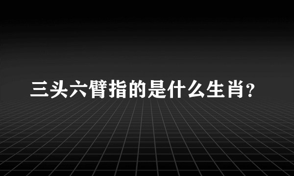 三头六臂指的是什么生肖？