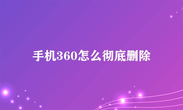 手机360怎么彻底删除