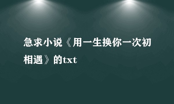 急求小说《用一生换你一次初相遇》的txt