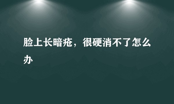 脸上长暗疮,很硬消不了怎么办