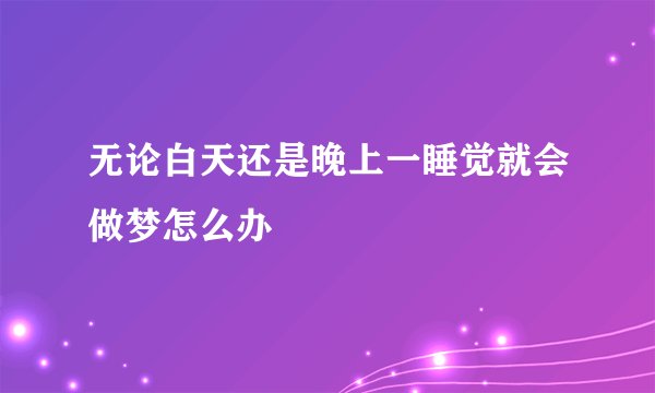 无论白天还是晚上一睡觉就会做梦怎么办