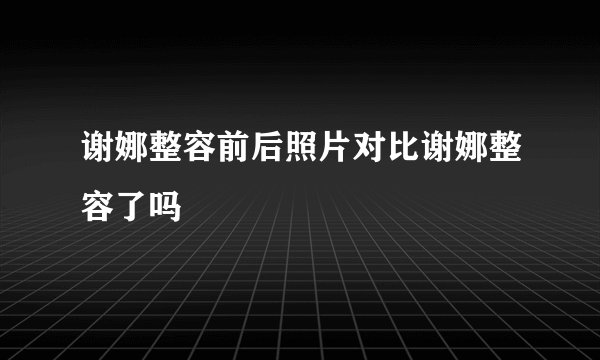 谢娜整容前后照片对比谢娜整容了吗