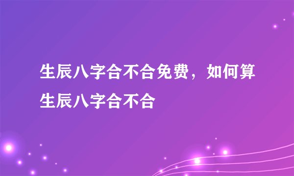 生辰八字合不合免费,如何算生辰八字合不合