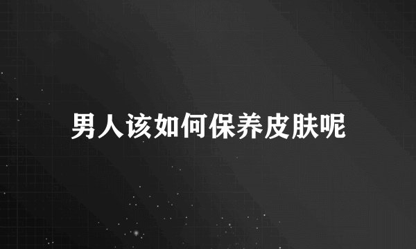 男人该如何保养皮肤呢