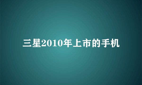 三星2010年上市的手机