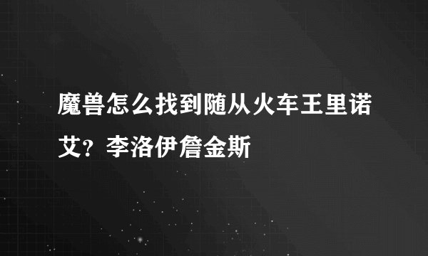 魔兽怎么找到随从火车王里诺艾？李洛伊詹金斯