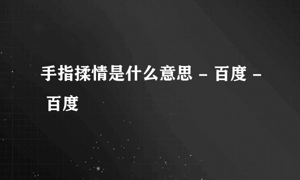 手指揉情是什么意思 - 百度 - 百度
