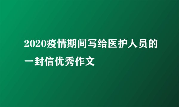 2020疫情期间写给医护人员的一封信优秀作文