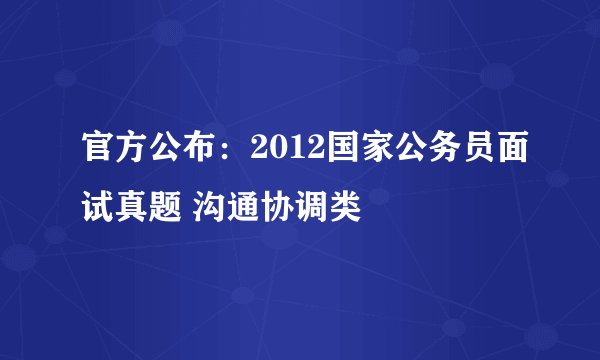 官方公布:2012国家公务员面试真题 沟通协调类