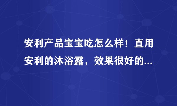 安利产品宝宝吃怎么样！直用安利的沐浴露，效果很好的，宝宝很喜欢