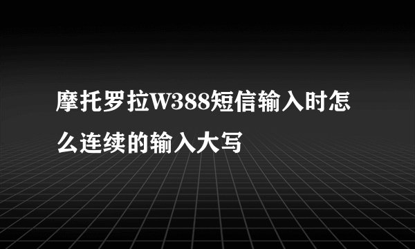 摩托罗拉W388短信输入时怎么连续的输入大写