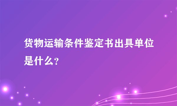 货物运输条件鉴定书出具单位是什么？