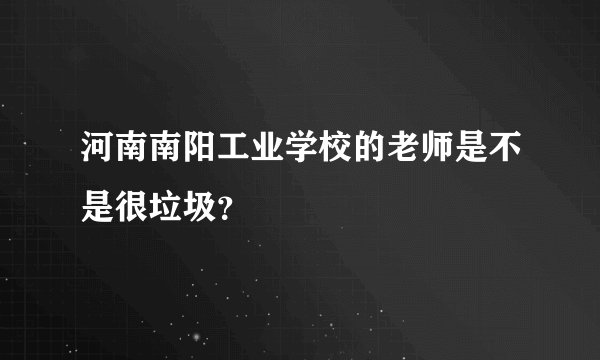 河南南阳工业学校的老师是不是很垃圾？