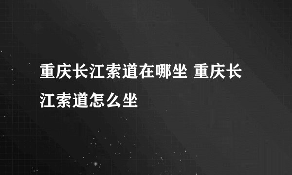 重庆长江索道在哪坐 重庆长江索道怎么坐