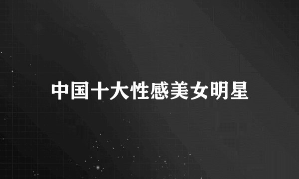 中国十大性感美女明星