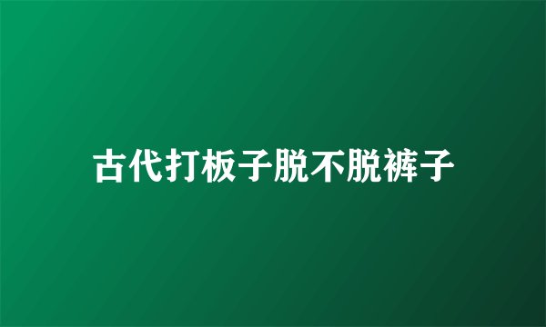 古代打板子脱不脱裤子