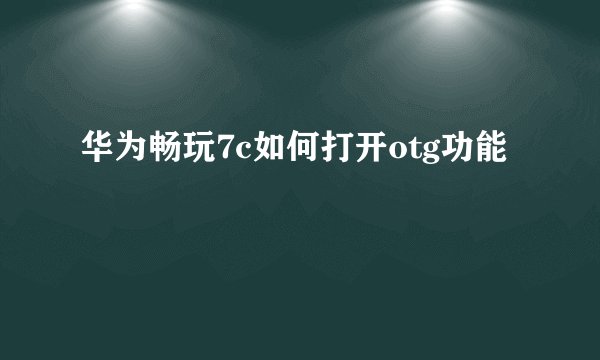 华为畅玩7c如何打开otg功能