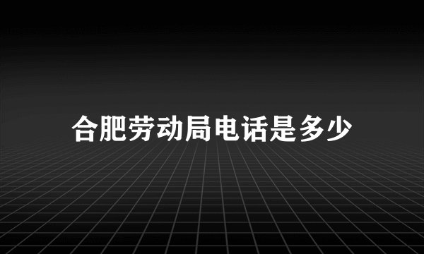 合肥劳动局电话是多少