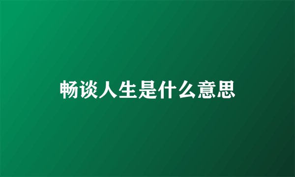 畅谈人生是什么意思