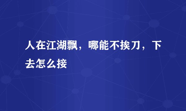 人在江湖飘，哪能不挨刀，下去怎么接