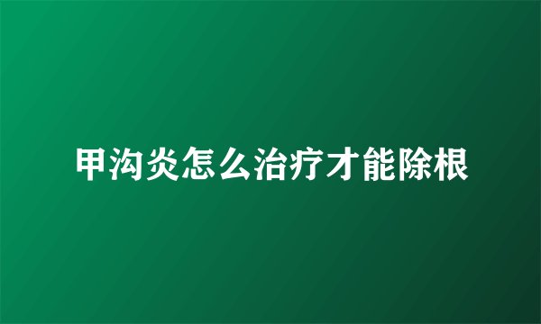 甲沟炎怎么治疗才能除根