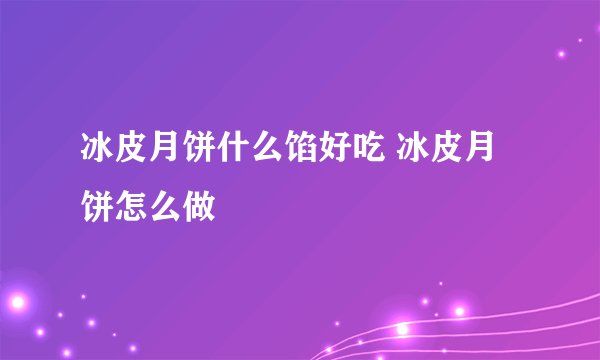 冰皮月饼什么馅好吃 冰皮月饼怎么做