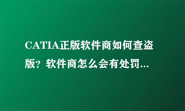 CATIA正版软件商如何查盗版?软件商怎么会有处罚别人的权利?