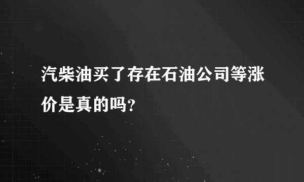 汽柴油买了存在石油公司等涨价是真的吗？