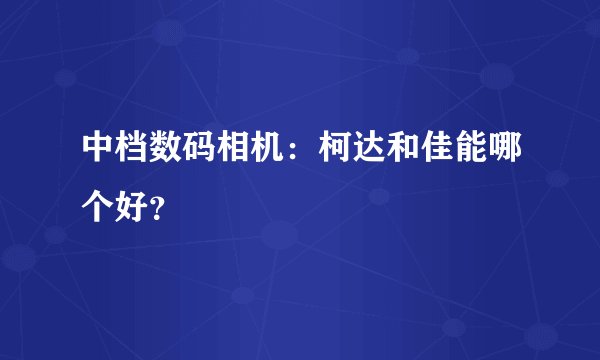 中档数码相机:柯达和佳能哪个好?